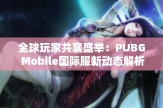 全球玩家共襄盛举：PUBG Mobile国际服新动态解析