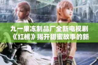 九一果冻制品厂全新电视剧《红桃》揭开甜蜜故事的新篇章