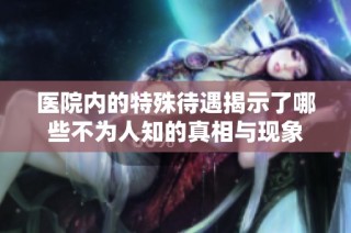 医院内的特殊待遇揭示了哪些不为人知的真相与现象