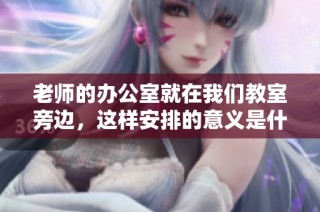 老师的办公室就在我们教室旁边，这样安排的意义是什么