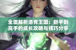 全面解析洛克王国：新手到高手的成长攻略与技巧分享