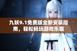 九妖9.1免费版全新安装指南，轻松畅玩游戏乐趣