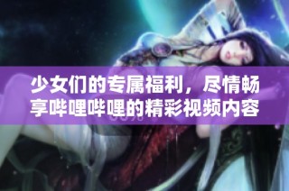 少女们的专属福利，尽情畅享哔哩哔哩的精彩视频内容
