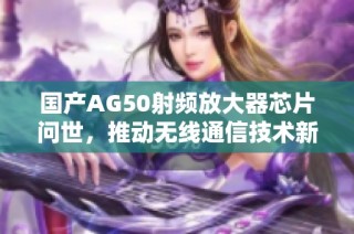 国产AG50射频放大器芯片问世，推动无线通信技术新发展