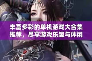 丰富多彩的单机游戏大合集推荐，尽享游戏乐趣与休闲时光