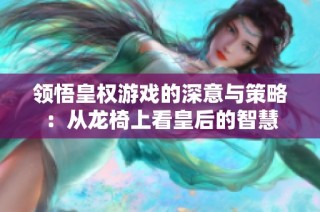 领悟皇权游戏的深意与策略：从龙椅上看皇后的智慧