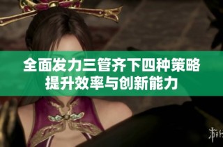 全面发力三管齐下四种策略提升效率与创新能力