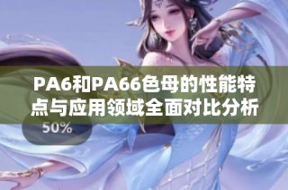 PA6和PA66色母的性能特点与应用领域全面对比分析