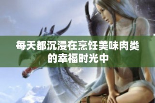 每天都沉浸在烹饪美味肉类的幸福时光中