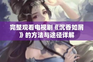 完整观看电视剧《沉香如屑》的方法与途径详解