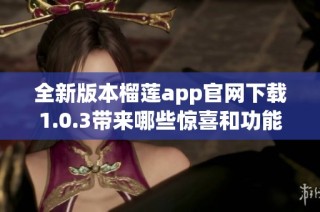 全新版本榴莲app官网下载1.0.3带来哪些惊喜和功能改进