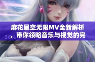 麻花星空无限MV全新解析，带你领略音乐与视觉的完美结合