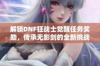 解锁DNF狂战士觉醒任务奖励，传承无影剑的全新挑战等你来体验！