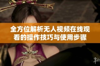 全方位解析无人视频在线观看的操作技巧与使用步骤