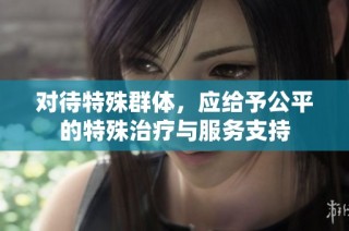 对待特殊群体，应给予公平的特殊治疗与服务支持