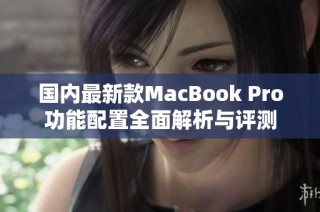 国内最新款MacBook Pro功能配置全面解析与评测