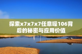 探索x7x7x7任意噪106背后的秘密与应用价值