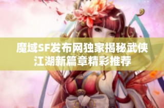 魔域SF发布网独家揭秘武侠江湖新篇章精彩推荐