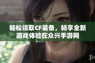 轻松领取CF装备，畅享全新游戏体验在众兴手游网