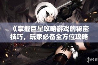 《掌握巨星攻略游戏的秘密技巧，玩家必备全方位攻略指南》