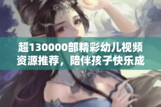 超130000部精彩幼儿视频资源推荐，陪伴孩子快乐成长