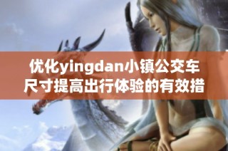 优化yingdan小镇公交车尺寸提高出行体验的有效措施