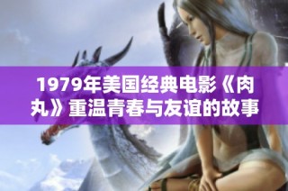 1979年美国经典电影《肉丸》重温青春与友谊的故事