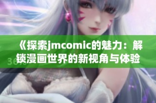 《探索jmcomic的魅力：解锁漫画世界的新视角与体验》