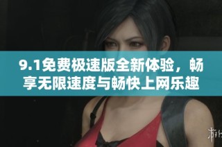9.1免费极速版全新体验，畅享无限速度与畅快上网乐趣