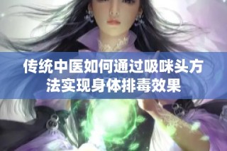 传统中医如何通过吸咪头方法实现身体排毒效果