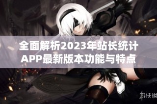 全面解析2023年站长统计APP最新版本功能与特点