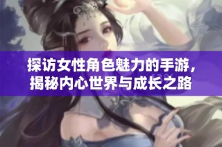 探访女性角色魅力的手游，揭秘内心世界与成长之路