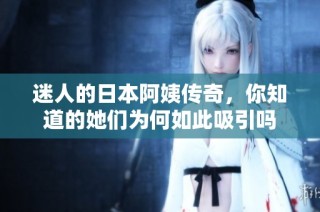 迷人的日本阿姨传奇，你知道的她们为何如此吸引吗