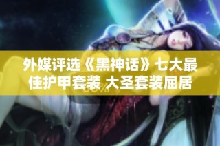 外媒评选《黑神话》七大最佳护甲套装 大圣套装屈居第二