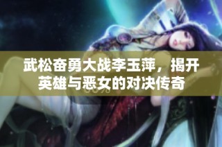 武松奋勇大战李玉萍，揭开英雄与恶女的对决传奇