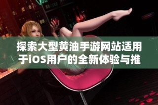 探索大型黄油手游网站适用于iOS用户的全新体验与推荐