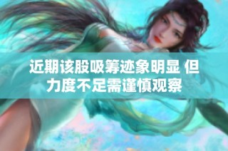 近期该股吸筹迹象明显 但力度不足需谨慎观察