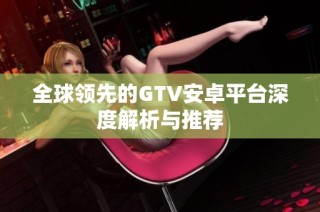 全球领先的GTV安卓平台深度解析与推荐