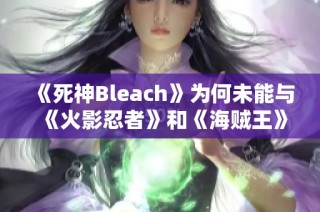 《死神Bleach》为何未能与《火影忍者》和《海贼王》齐名？探析背后的原因