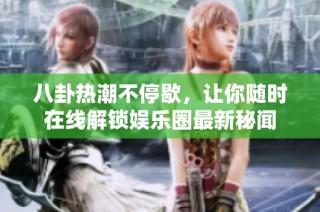 八卦热潮不停歇，让你随时在线解锁娱乐圈最新秘闻