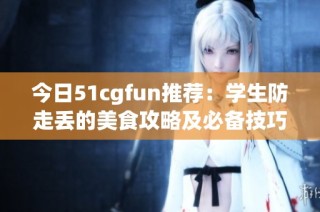 今日51cgfun推荐：学生防走丢的美食攻略及必备技巧