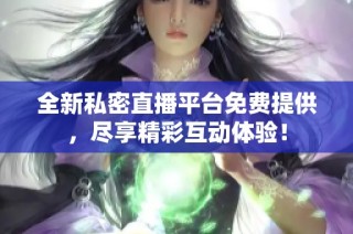 全新私密直播平台免费提供，尽享精彩互动体验！