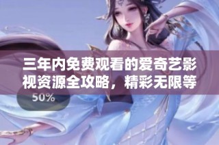 三年内免费观看的爱奇艺影视资源全攻略，精彩无限等你来享