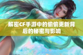 解密CF手游中的偷偷更新背后的秘密与影响