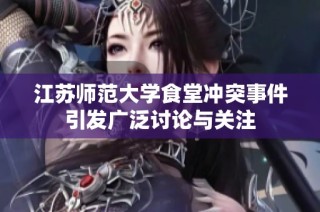 江苏师范大学食堂冲突事件引发广泛讨论与关注