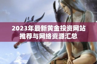 2023年最新黄金投资网站推荐与网络资源汇总