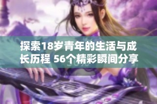 探索18岁青年的生活与成长历程 56个精彩瞬间分享