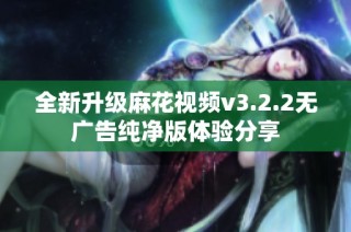 全新升级麻花视频v3.2.2无广告纯净版体验分享