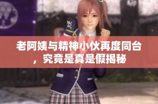 老阿姨与精神小伙再度同台，究竟是真是假揭秘