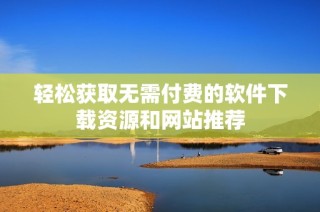 轻松获取无需付费的软件下载资源和网站推荐